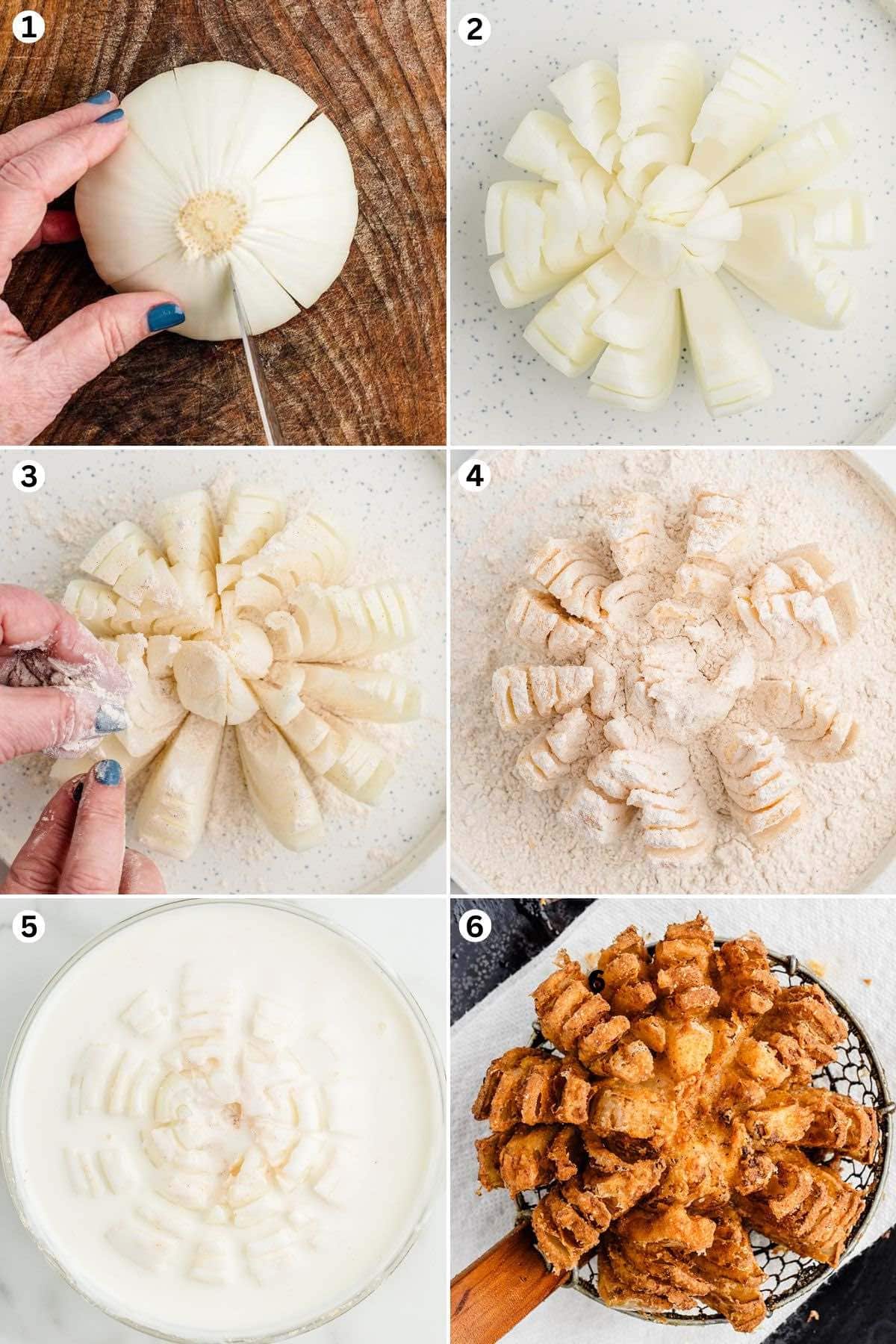 step 1. Cut the onion.
step 2. Open the cut onion to create the bloomed effect.
step 3 and step 4. Using your hands, sprinkle up to ¼ cup of the flour over the entire surface of the onion.
step 5. Dip the onion into the bowl of buttermilk.
step 6. Cook until golden brown.